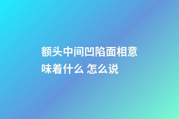 额头中间凹陷面相意味着什么 怎么说